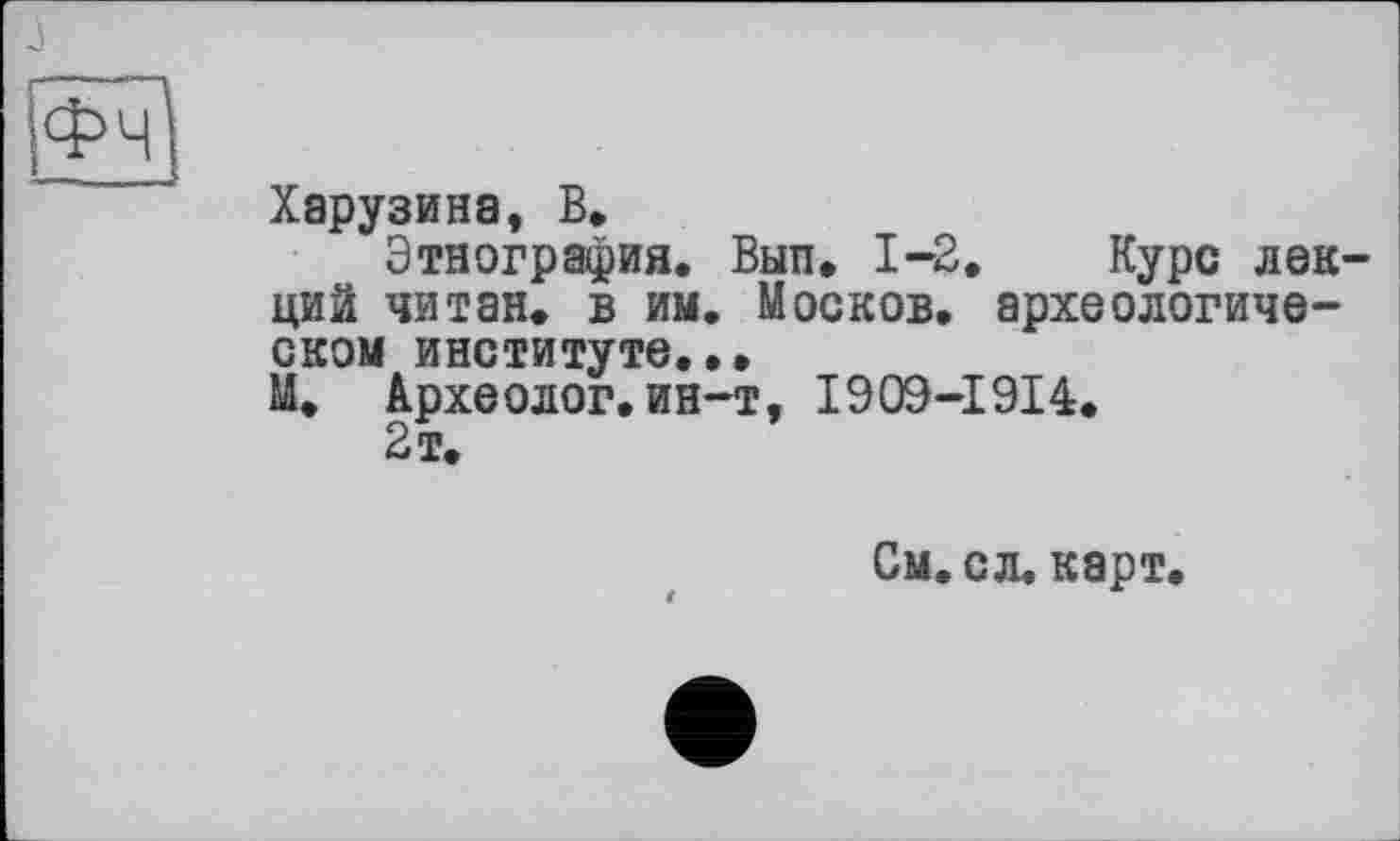 ﻿ЇФч
Харузина, В.
Этнография. Вып. 1-2. Курс лекций читан, в им. Москов. археологическом институте...
М. Археолог, ин-т, І909-І9І4.
2т.
См. сл. карт.